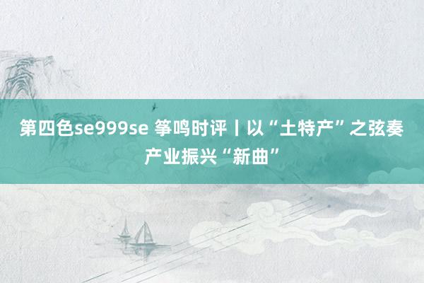 第四色se999se 筝鸣时评丨以“土特产”之弦奏产业振兴“新曲”