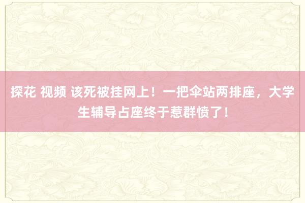 探花 视频 该死被挂网上！一把伞站两排座，大学生辅导占座终于惹群愤了！