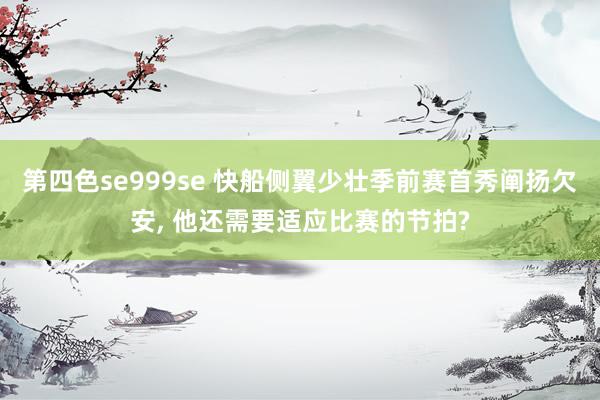 第四色se999se 快船侧翼少壮季前赛首秀阐扬欠安， 他还需要适应比赛的节拍?