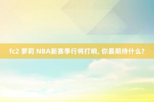 fc2 萝莉 NBA新赛季行将打响， 你最期待什么?