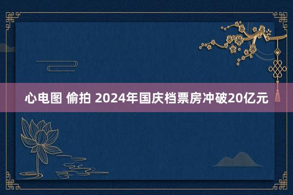 心电图 偷拍 2024年国庆档票房冲破20亿元