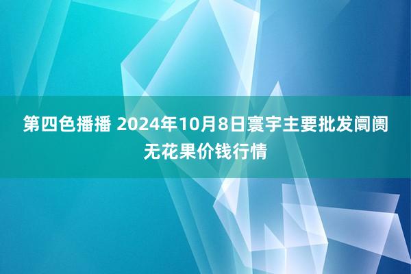 第四色播播 2024年10月8日寰宇主要批发阛阓无花果价钱行情