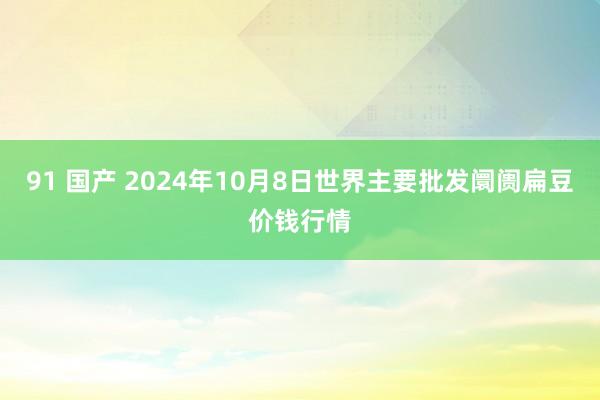 91 国产 2024年10月8日世界主要批发阛阓扁豆价钱行情