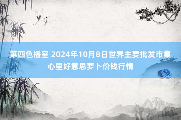 第四色播室 2024年10月8日世界主要批发市集心里好意思萝卜价钱行情