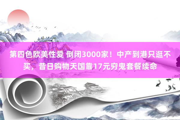 第四色欧美性爱 倒闭3000家！中产到港只逛不买，昔日购物天国靠17元穷鬼套餐续命