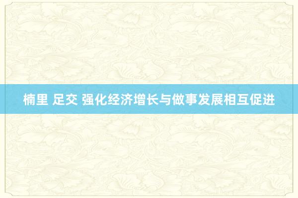 楠里 足交 强化经济增长与做事发展相互促进