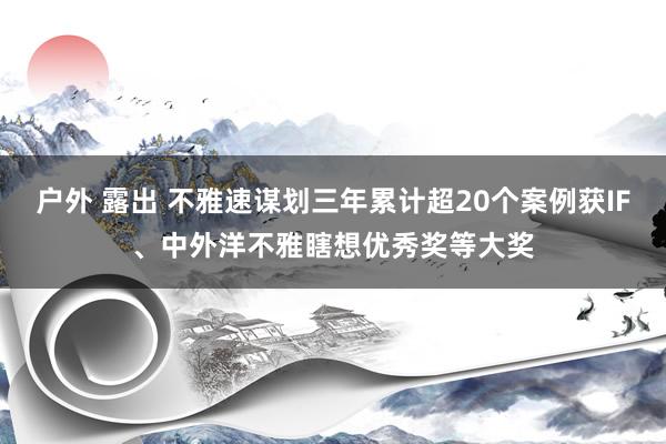 户外 露出 不雅速谋划三年累计超20个案例获IF、中外洋不雅瞎想优秀奖等大奖