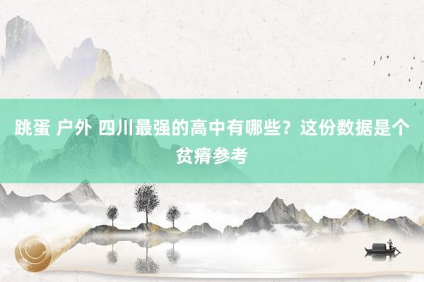 跳蛋 户外 四川最强的高中有哪些？这份数据是个贫瘠参考