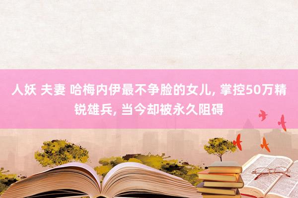 人妖 夫妻 哈梅内伊最不争脸的女儿， 掌控50万精锐雄兵， 当今却被永久阻碍