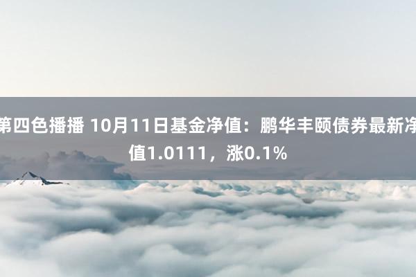 第四色播播 10月11日基金净值：鹏华丰颐债券最新净值1.0111，涨0.1%