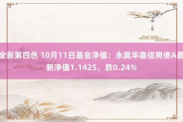 全新第四色 10月11日基金净值：永赢华嘉信用债A最新净值1.1425，跌0.24%