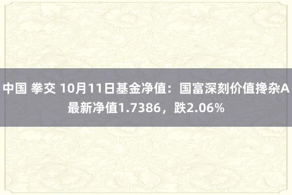 中国 拳交 10月11日基金净值：国富深刻价值搀杂A最新净值1.7386，跌2.06%