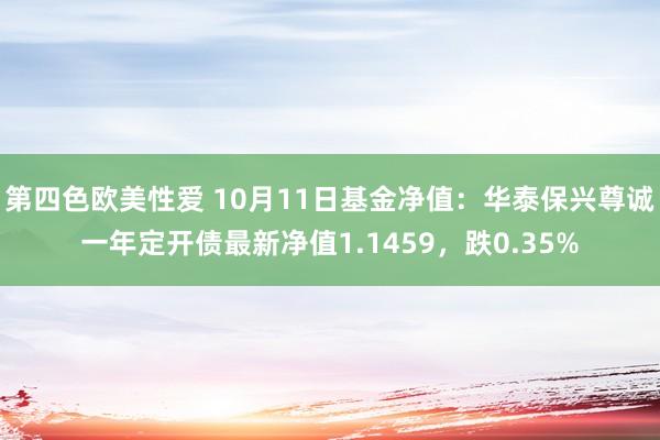 第四色欧美性爱 10月11日基金净值：华泰保兴尊诚一年定开债最新净值1.1459，跌0.35%