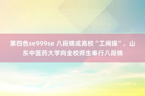 第四色se999se 八段锦成高校“工间操”，山东中医药大学向全校师生奉行八段锦