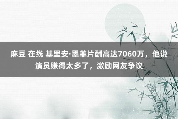 麻豆 在线 基里安·墨菲片酬高达7060万，他说演员赚得太多了，激励网友争议