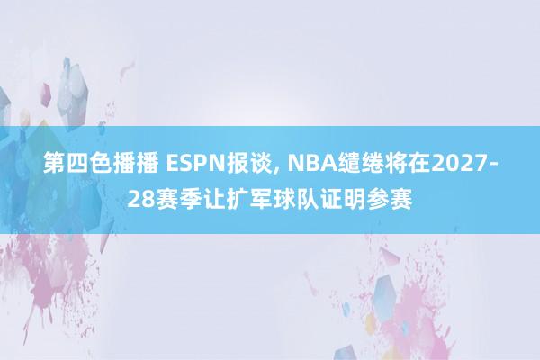 第四色播播 ESPN报谈， NBA缱绻将在2027-28赛季让扩军球队证明参赛