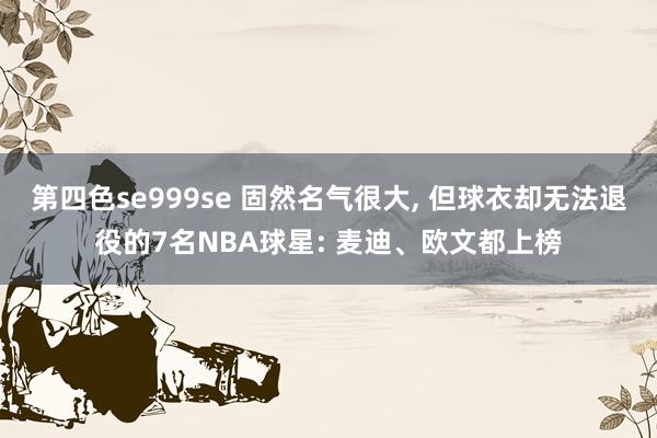 第四色se999se 固然名气很大， 但球衣却无法退役的7名NBA球星: 麦迪、欧文都上榜