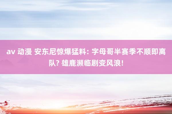 av 动漫 安东尼惊爆猛料: 字母哥半赛季不顺即离队? 雄鹿濒临剧变风浪!