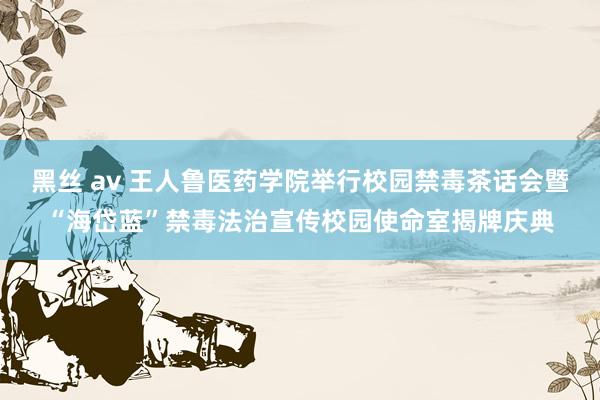 黑丝 av 王人鲁医药学院举行校园禁毒茶话会暨“海岱蓝”禁毒法治宣传校园使命室揭牌庆典