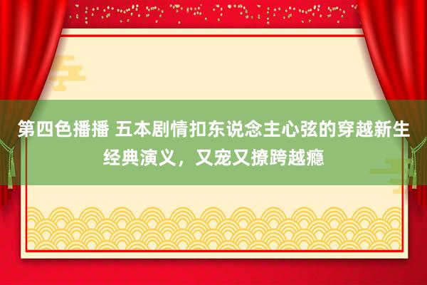 第四色播播 五本剧情扣东说念主心弦的穿越新生经典演义，又宠又撩跨越瘾