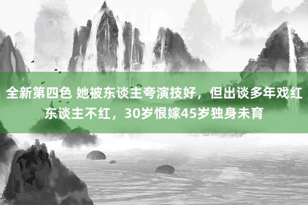 全新第四色 她被东谈主夸演技好，但出谈多年戏红东谈主不红，30岁恨嫁45岁独身未育