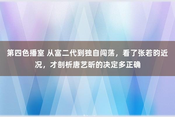 第四色播室 从富二代到独自闯荡，看了张若昀近况，才剖析唐艺昕的决定多正确