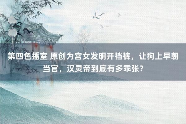 第四色播室 原创为宫女发明开裆裤，让狗上早朝当官，汉灵帝到底有多乖张？