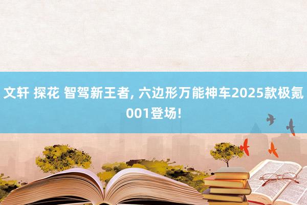 文轩 探花 智驾新王者， 六边形万能神车2025款极氪001登场!