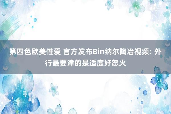 第四色欧美性爱 官方发布Bin纳尔陶冶视频: 外行最要津的是适度好怒火