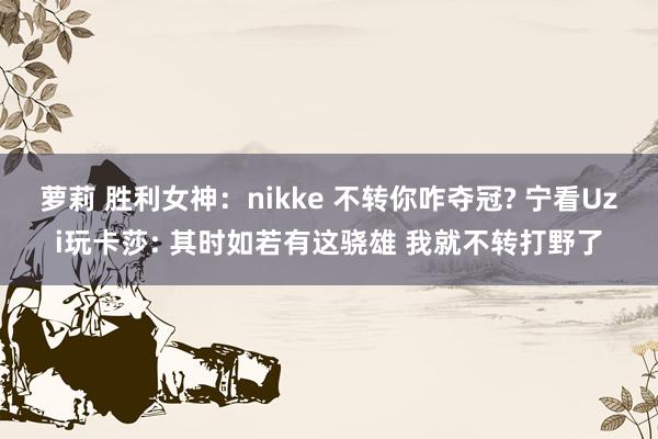 萝莉 胜利女神：nikke 不转你咋夺冠? 宁看Uzi玩卡莎: 其时如若有这骁雄 我就不转打野了