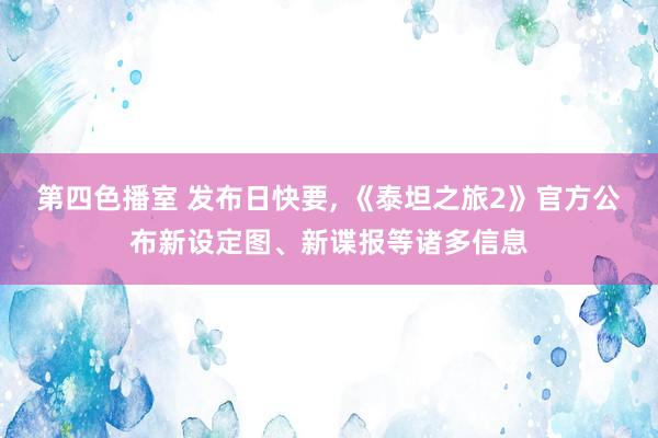 第四色播室 发布日快要， 《泰坦之旅2》官方公布新设定图、新谍报等诸多信息