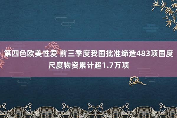 第四色欧美性爱 前三季度我国批准缔造483项国度尺度物资累计超1.7万项