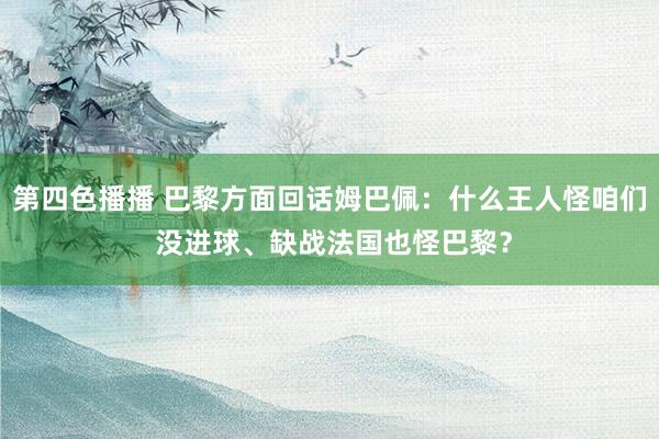 第四色播播 巴黎方面回话姆巴佩：什么王人怪咱们 没进球、缺战法国也怪巴黎？