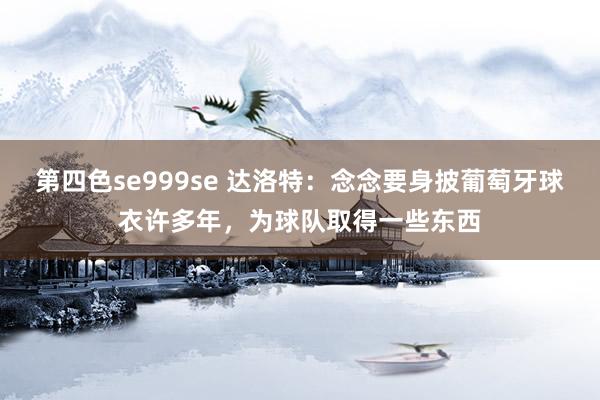 第四色se999se 达洛特：念念要身披葡萄牙球衣许多年，为球队取得一些东西