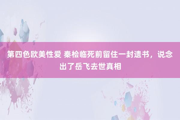 第四色欧美性爱 秦桧临死前留住一封遗书，说念出了岳飞去世真相