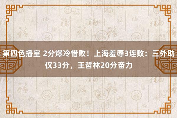 第四色播室 2分爆冷惜败！上海羞辱3连败：三外助仅33分，王哲林20分奋力