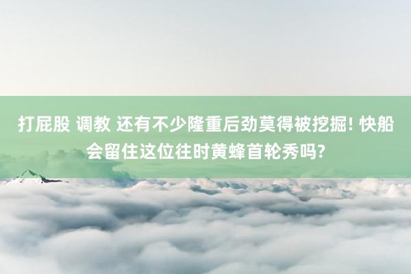 打屁股 调教 还有不少隆重后劲莫得被挖掘! 快船会留住这位往时黄蜂首轮秀吗?