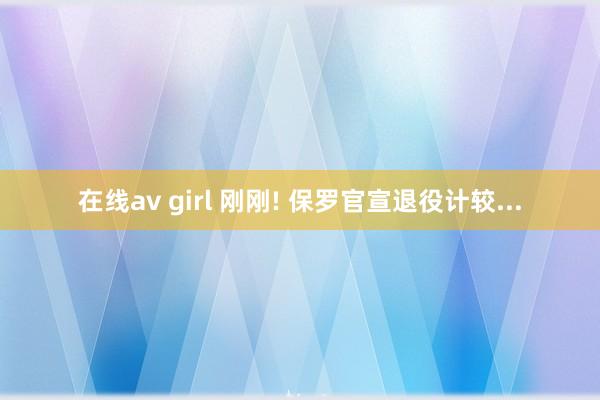 在线av girl 刚刚! 保罗官宣退役计较...