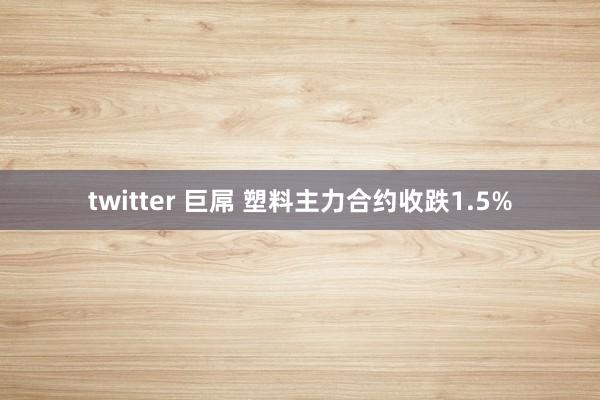 twitter 巨屌 塑料主力合约收跌1.5%