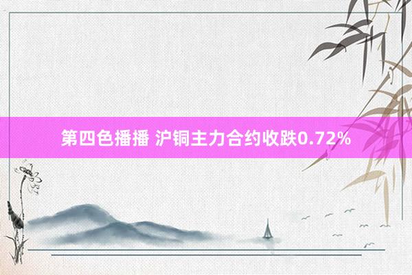 第四色播播 沪铜主力合约收跌0.72%