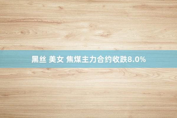 黑丝 美女 焦煤主力合约收跌8.0%