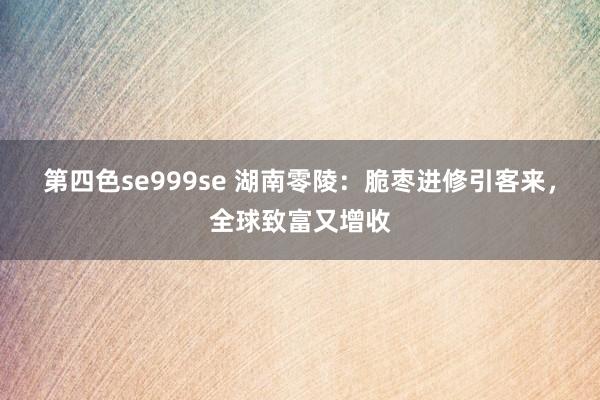 第四色se999se 湖南零陵：脆枣进修引客来，全球致富又增收