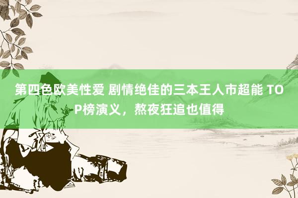 第四色欧美性爱 剧情绝佳的三本王人市超能 TOP榜演义，熬夜狂追也值得