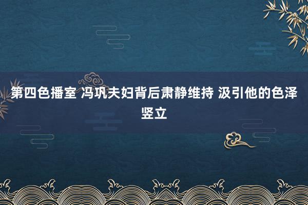 第四色播室 冯巩夫妇背后肃静维持 汲引他的色泽竖立