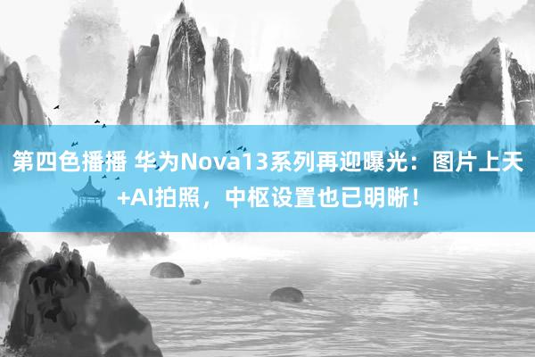 第四色播播 华为Nova13系列再迎曝光：图片上天+AI拍照，中枢设置也已明晰！