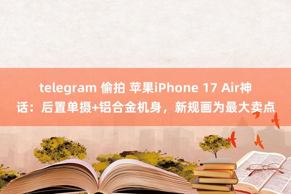 telegram 偷拍 苹果iPhone 17 Air神话：后置单摄+铝合金机身，新规画为最大卖点