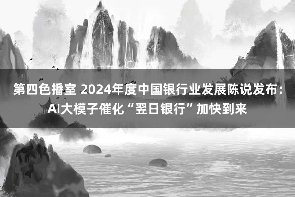 第四色播室 2024年度中国银行业发展陈说发布：AI大模子催化“翌日银行”加快到来