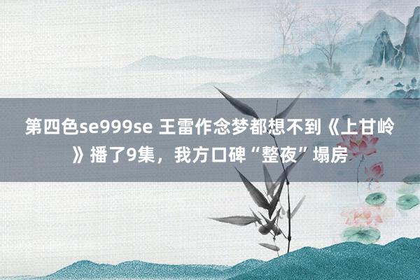 第四色se999se 王雷作念梦都想不到《上甘岭》播了9集，我方口碑“整夜”塌房