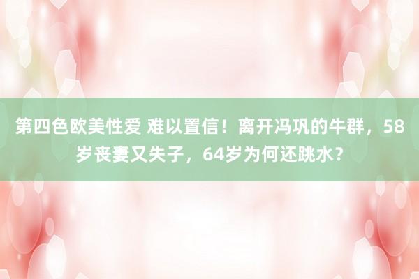 第四色欧美性爱 难以置信！离开冯巩的牛群，58岁丧妻又失子，64岁为何还跳水？