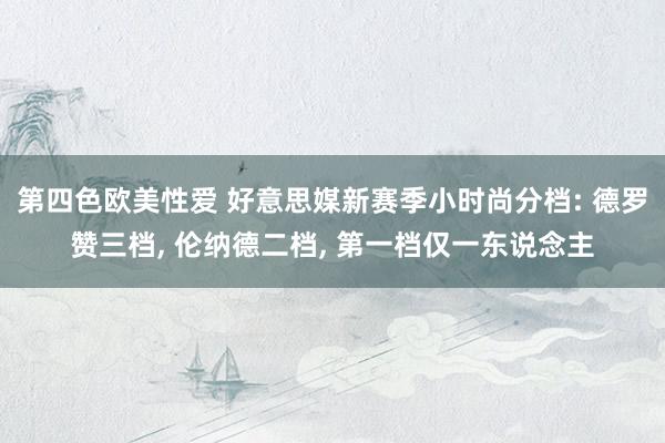 第四色欧美性爱 好意思媒新赛季小时尚分档: 德罗赞三档， 伦纳德二档， 第一档仅一东说念主